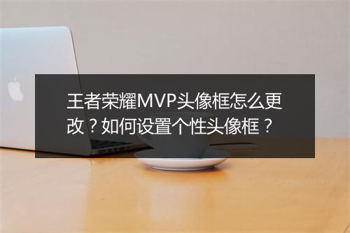 王者荣耀MVP头像框怎么更改?如何设置个性头像框?