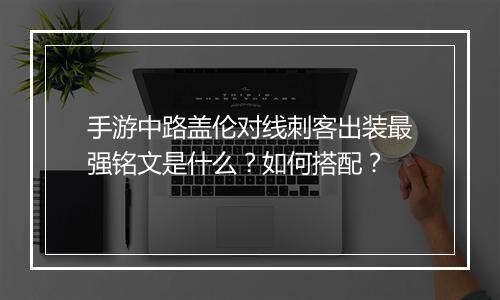 手游中路盖伦对线刺客出装最强铭文是什么?如何搭配?