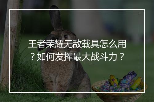 王者荣耀无敌载具怎么用?如何发挥最大战斗力?