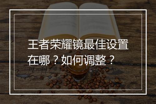 王者荣耀镜最佳设置在哪?如何调整?