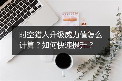 时空猎人升级威力值怎么计算?如何快速提升?