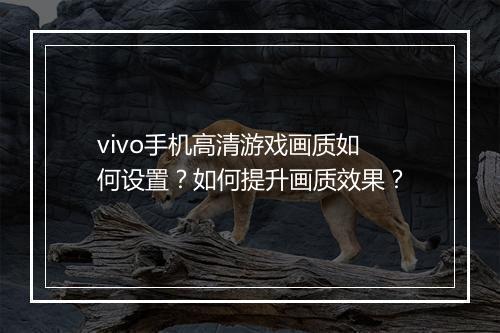 vivo手机高清游戏画质如何设置?如何提升画质效果?