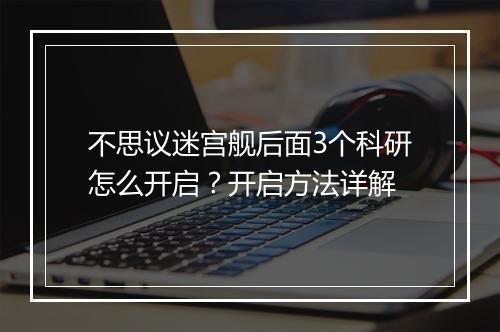 不思议迷宫舰后面3个科研怎么开启?开启方法详解
