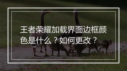 王者荣耀加载界面边框颜色是什么?如何更改?