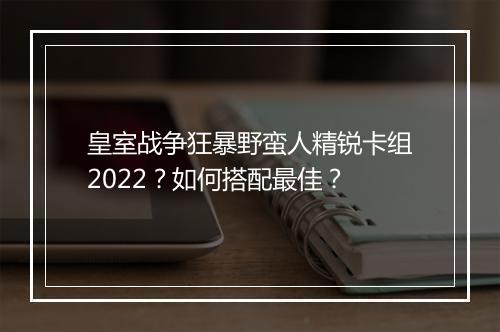 皇室战争狂暴野蛮人精锐卡组2022?如何搭配最佳?