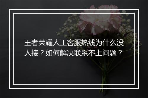 王者荣耀人工客服热线为什么没人接?如何解决联系不上问题?