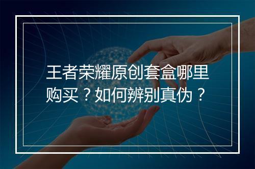 王者荣耀原创套盒哪里购买?如何辨别真伪?