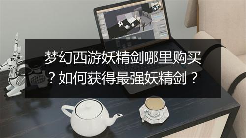 梦幻西游妖精剑哪里购买?如何获得最强妖精剑?