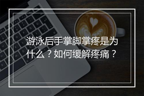 游泳后手掌脚掌疼是为什么?如何缓解疼痛?