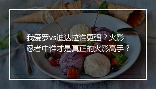我爱罗vs迪达拉谁更强?火影忍者中谁才是真正的火影高手?