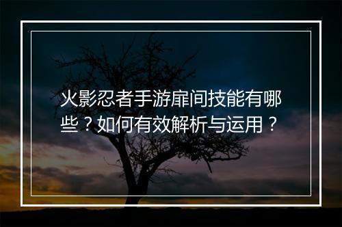 火影忍者手游扉间技能有哪些?如何有效解析与运用?