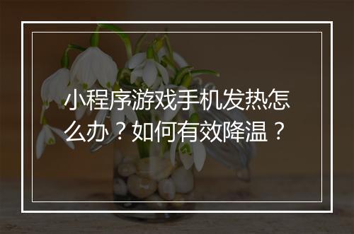 小程序游戏手机发热怎么办?如何有效降温?