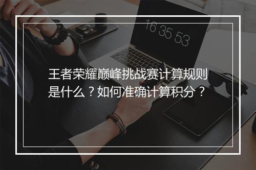 王者荣耀巅峰挑战赛计算规则是什么?如何准确计算积分?