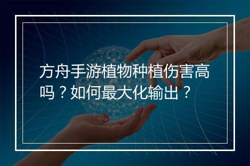 方舟手游植物种植伤害高吗?如何最大化输出?