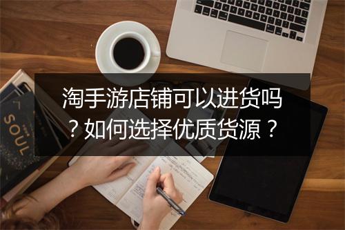 淘手游店铺可以进货吗?如何选择优质货源?