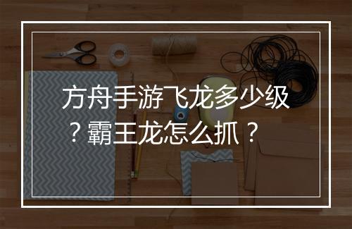 方舟手游飞龙多少级?霸王龙怎么抓?