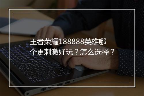 王者荣耀188888英雄哪个更刺激好玩?怎么选择?