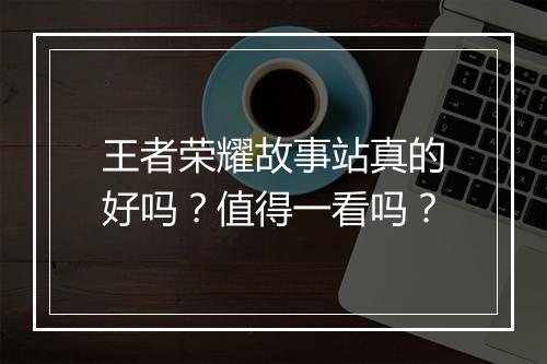 王者荣耀故事站真的好吗?值得一看吗?