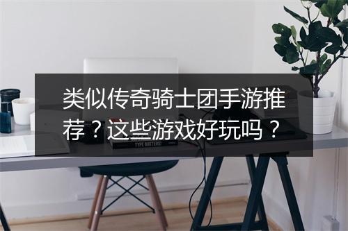类似传奇骑士团手游推荐?这些游戏好玩吗?