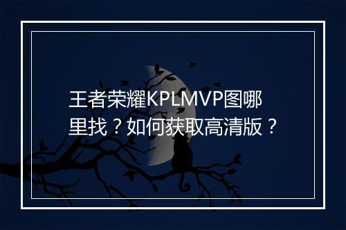 王者荣耀KPLMVP图哪里找?如何获取高清版?