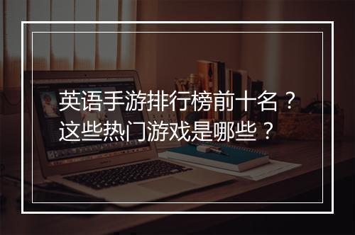 英语手游排行榜前十名?这些热门游戏是哪些?