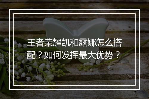 王者荣耀凯和露娜怎么搭配?如何发挥最大优势?