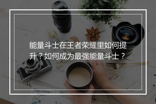 能量斗士在王者荣耀里如何提升?如何成为最强能量斗士?