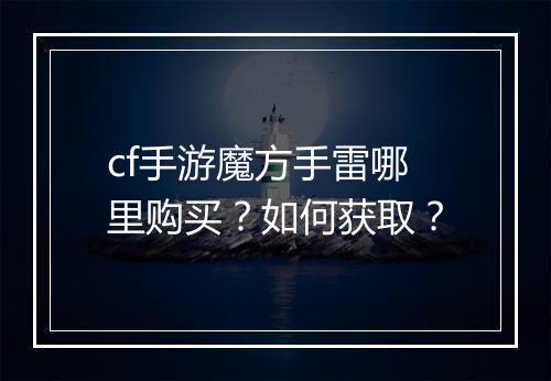 cf手游魔方手雷哪里购买?如何获取?