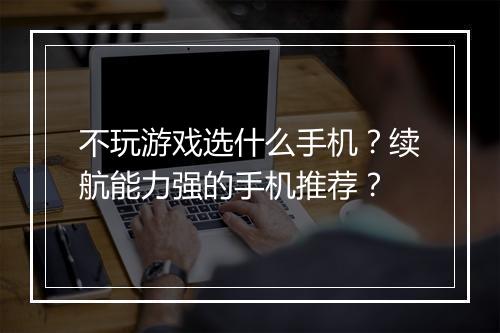 不玩游戏选什么手机?续航能力强的手机推荐?
