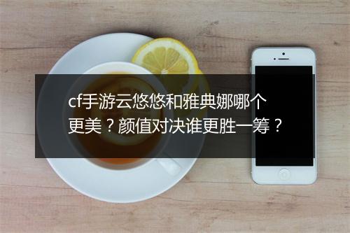 cf手游云悠悠和雅典娜哪个更美?颜值对决谁更胜一筹?