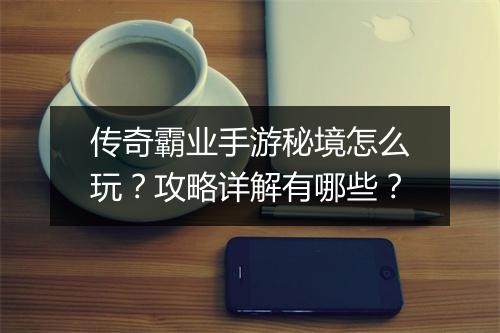 传奇霸业手游秘境怎么玩?攻略详解有哪些?