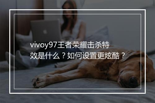 vivoy97王者荣耀击杀特效是什么?如何设置更炫酷?