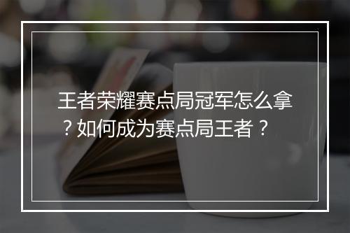王者荣耀赛点局冠军怎么拿?如何成为赛点局王者?