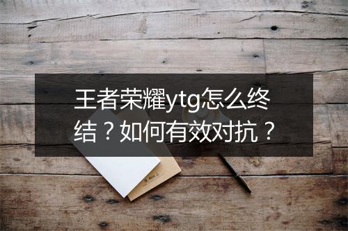 王者荣耀ytg怎么终结？如何有效对抗？
