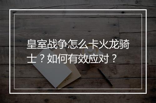 皇室战争怎么卡火龙骑士?如何有效应对?