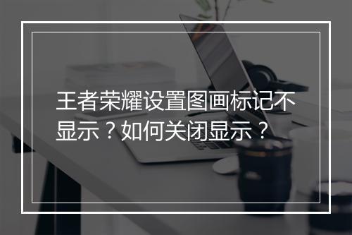王者荣耀设置图画标记不显示?如何关闭显示?