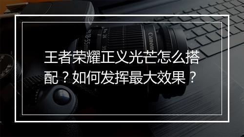 王者荣耀正义光芒怎么搭配?如何发挥最大效果?