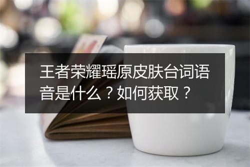 王者荣耀瑶原皮肤台词语音是什么?如何获取?