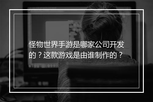 怪物世界手游是哪家公司开发的?这款游戏是由谁制作的?