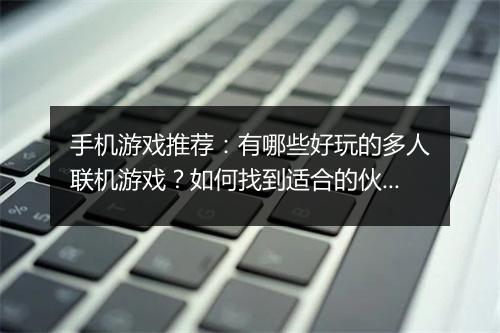 手机游戏推荐:有哪些好玩的多人联机游戏?如何找到适合的伙伴?