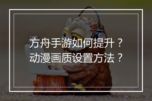 方舟手游如何提升?动漫画质设置方法?