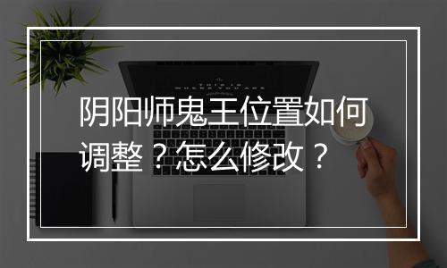 阴阳师鬼王位置如何调整？怎么修改？