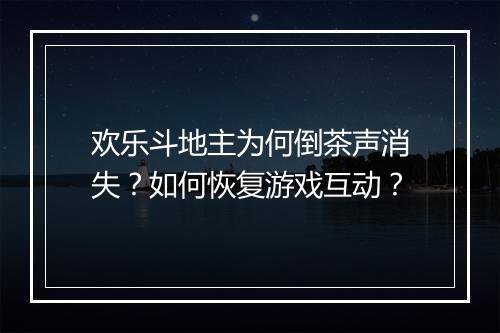 欢乐斗地主为何倒茶声消失?如何恢复游戏互动?
