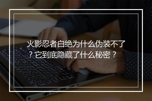 火影忍者白绝为什么伪装不了?它到底隐藏了什么秘密?