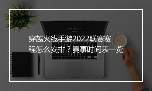 穿越火线手游2022联赛赛程怎么安排？赛事时间表一览