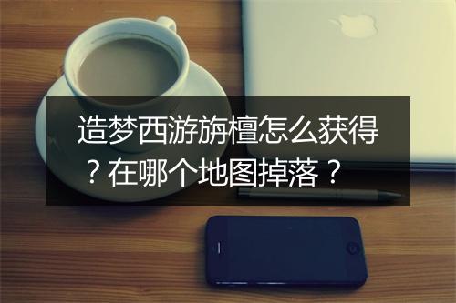 造梦西游旃檀怎么获得？在哪个地图掉落？
