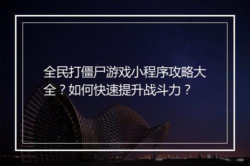 全民打僵尸游戏小程序攻略大全?如何快速提升战斗力?