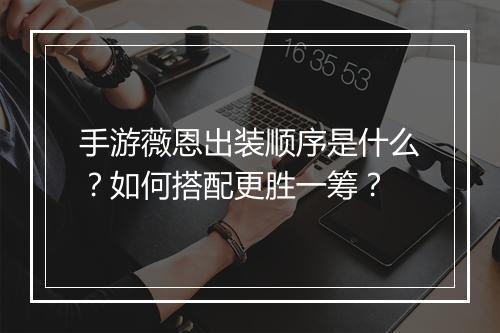 手游薇恩出装顺序是什么?如何搭配更胜一筹?