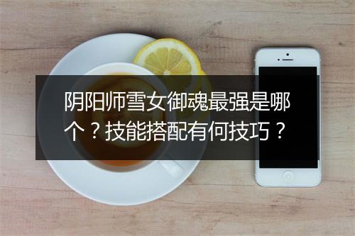 阴阳师雪女御魂最强是哪个？技能搭配有何技巧？