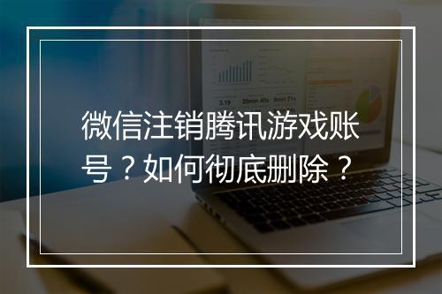 微信注销腾讯游戏账号?如何彻底删除?